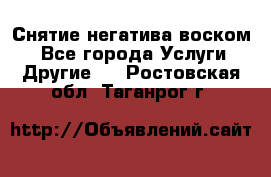 Снятие негатива воском. - Все города Услуги » Другие   . Ростовская обл.,Таганрог г.